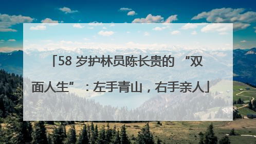 58 岁护林员陈长贵的 “双面人生”：左手青山，右手亲人