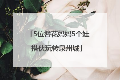 5位簪花妈妈5个娃 搭伙玩转泉州城