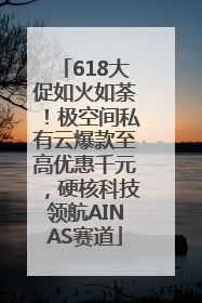 618大促如火如荼！极空间私有云爆款至高优惠千元，硬核科技领航AINAS赛道