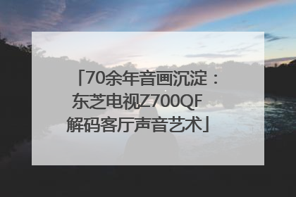 70余年音画沉淀：东芝电视Z700QF解码客厅声音艺术