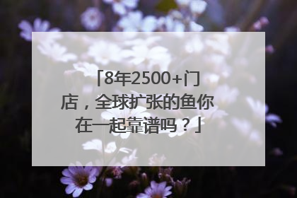 8年2500+门店，全球扩张的鱼你在一起靠谱吗？