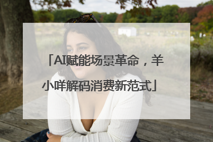 AI赋能场景革命，羊小咩解码消费新范式