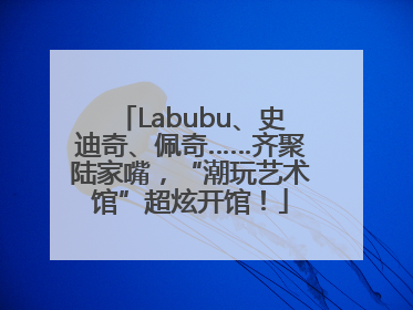 Labubu、史迪奇、佩奇……齐聚陆家嘴，“潮玩艺术馆”超炫开馆！