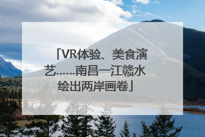 VR体验、美食演艺……南昌一江赣水绘出两岸画卷
